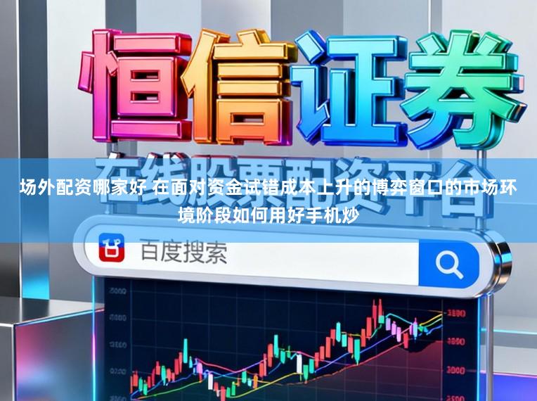 场外配资哪家好 在面对资金试错成本上升的博弈窗口的市场环境阶段如何用好手机炒