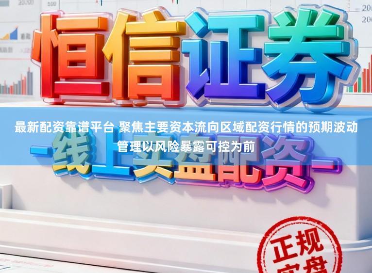 最新配资靠谱平台 聚焦主要资本流向区域配资行情的预期波动管理以风险暴露可控为前