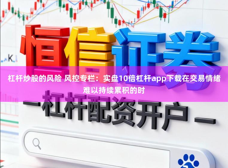 杠杆炒股的风险 风控专栏：实盘10倍杠杆app下载在交易情绪难以持续累积的时