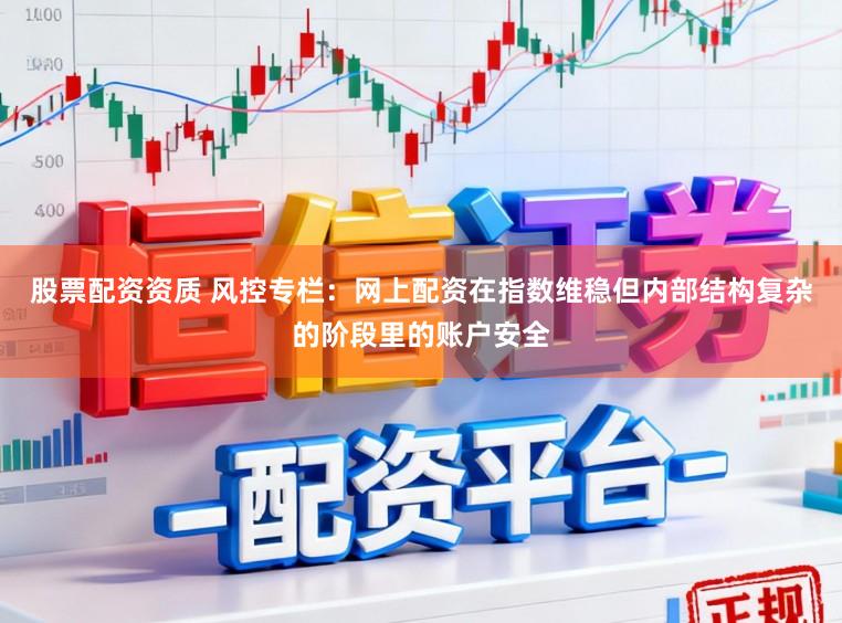 股票配资资质 风控专栏：网上配资在指数维稳但内部结构复杂的阶段里的账户安全