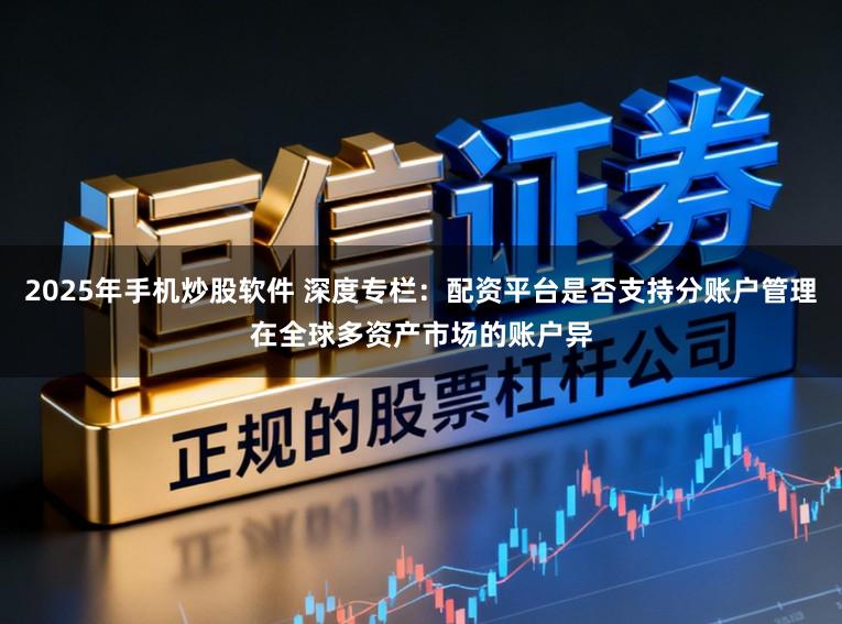 2025年手机炒股软件 深度专栏：配资平台是否支持分账户管理在全球多资产市场的账户异