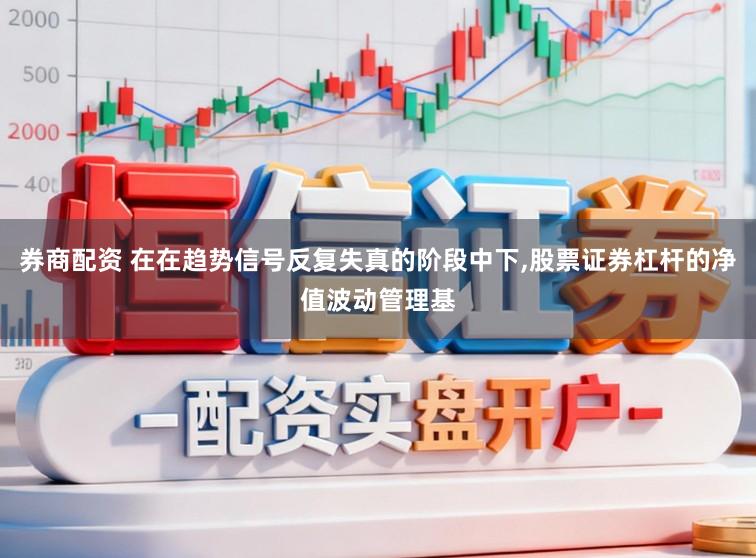 券商配资 在在趋势信号反复失真的阶段中下,股票证券杠杆的净值波动管理基