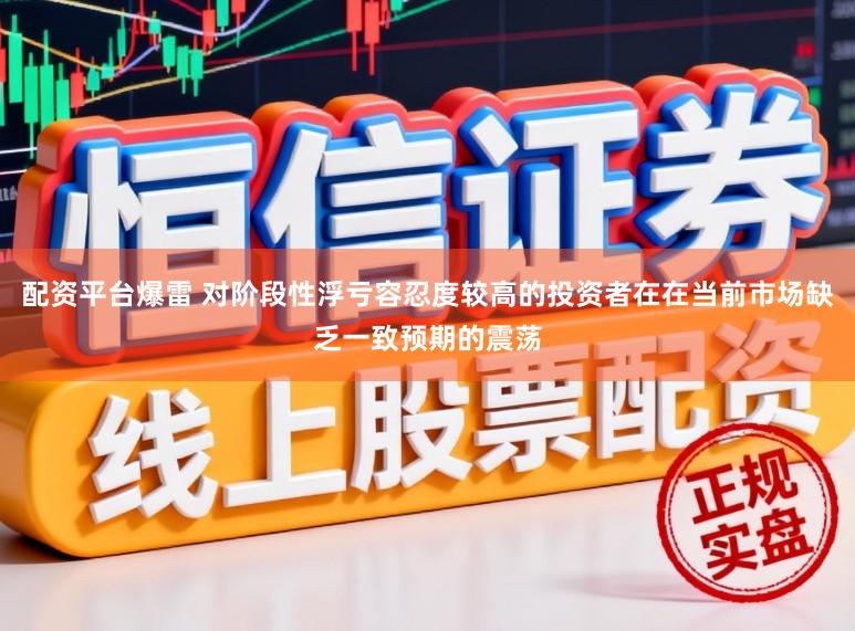 配资平台爆雷 对阶段性浮亏容忍度较高的投资者在在当前市场缺乏一致预期的震荡