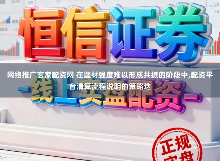 网络推广玄家配资网 在题材强度难以形成共振的阶段中,配资平台清算流程说明的策略迭