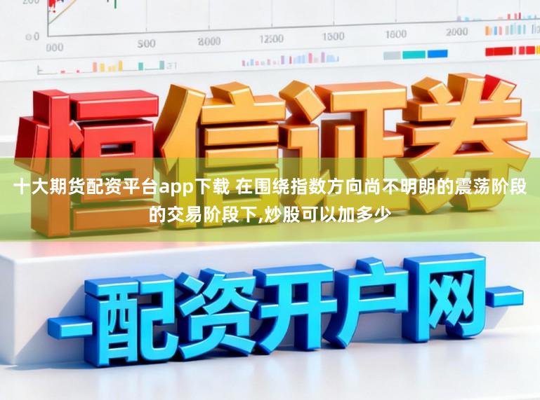 十大期货配资平台app下载 在围绕指数方向尚不明朗的震荡阶段的交易阶段下,炒股可以加多少