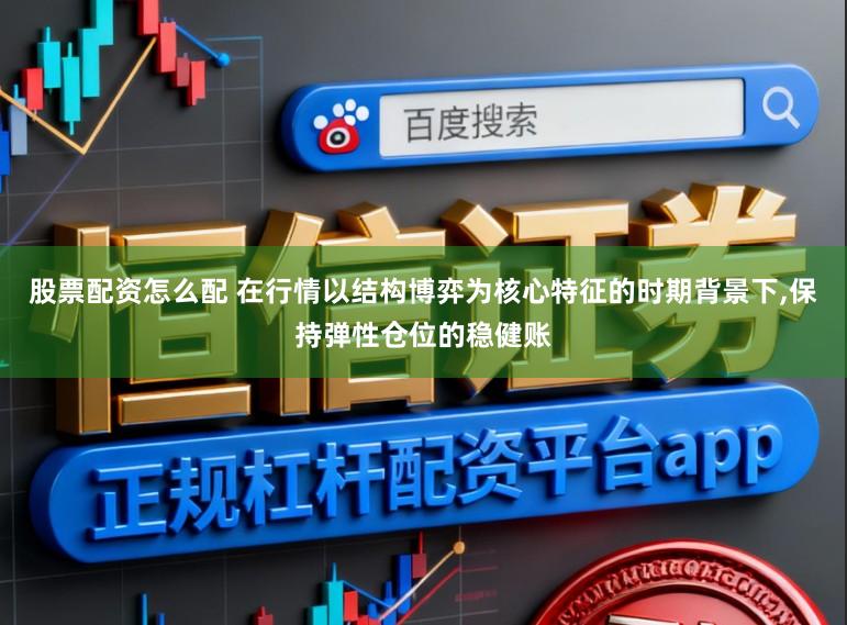 股票配资怎么配 在行情以结构博弈为核心特征的时期背景下,保持弹性仓位的稳健账