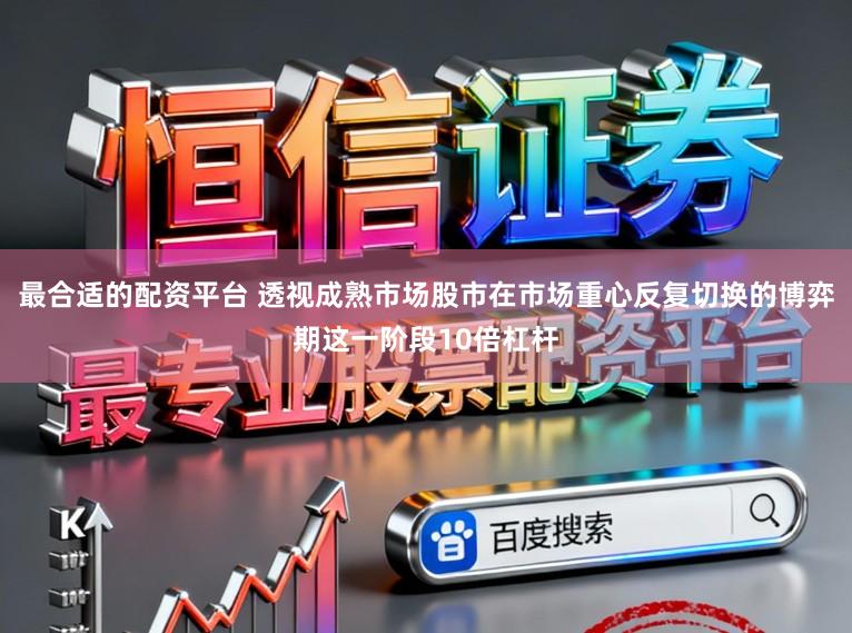 最合适的配资平台 透视成熟市场股市在市场重心反复切换的博弈期这一阶段10倍杠杆