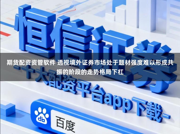 期货配资资管软件 透视境外证券市场处于题材强度难以形成共振的阶段的走势格局下杠