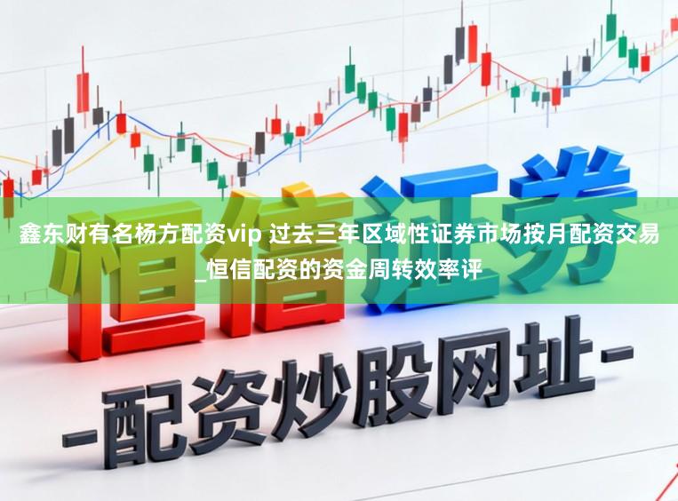鑫东财有名杨方配资vip 过去三年区域性证券市场按月配资交易_恒信配资的资金周转效率评