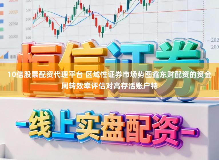 10倍股票配资代理平台 区域性证券市场势图鑫东财配资的资金周转效率评估对高存活账户特