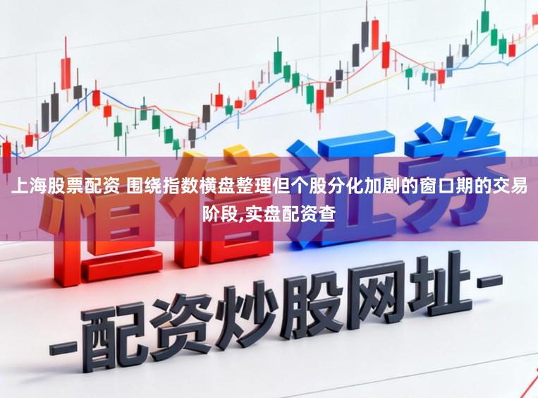 上海股票配资 围绕指数横盘整理但个股分化加剧的窗口期的交易阶段,实盘配资查