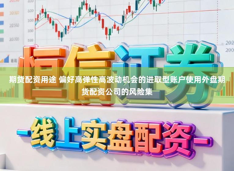期货配资用途 偏好高弹性高波动机会的进取型账户使用外盘期货配资公司的风险集