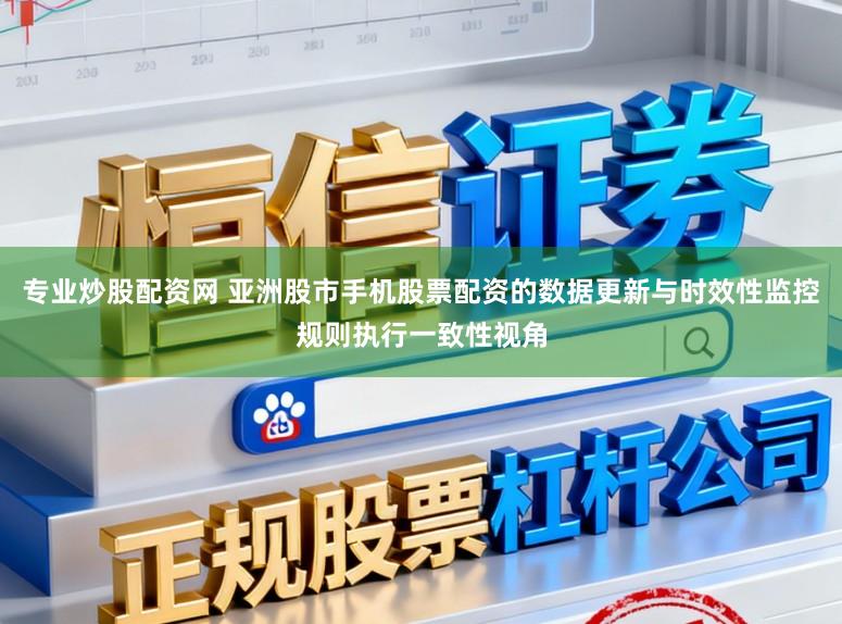 专业炒股配资网 亚洲股市手机股票配资的数据更新与时效性监控规则执行一致性视角