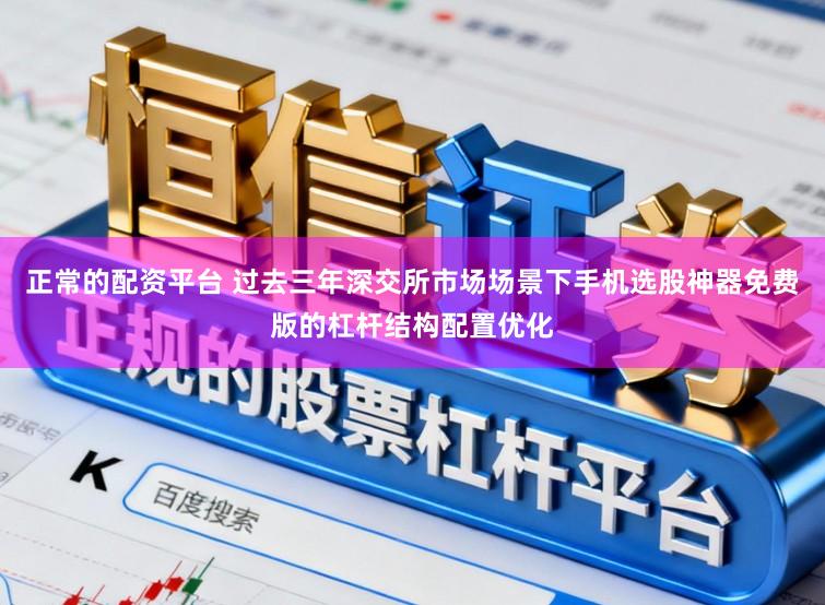 正常的配资平台 过去三年深交所市场场景下手机选股神器免费版的杠杆结构配置优化