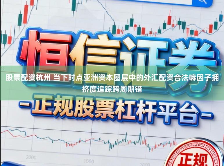 股票配资杭州 当下时点亚洲资本圈层中的外汇配资合法嘛因子拥挤度追踪跨周期错