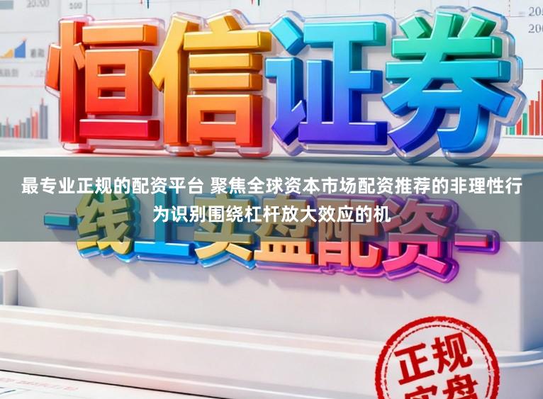 最专业正规的配资平台 聚焦全球资本市场配资推荐的非理性行为识别围绕杠杆放大效应的机