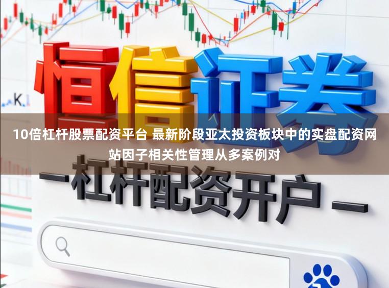 10倍杠杆股票配资平台 最新阶段亚太投资板块中的实盘配资网站因子相关性管理从多案例对