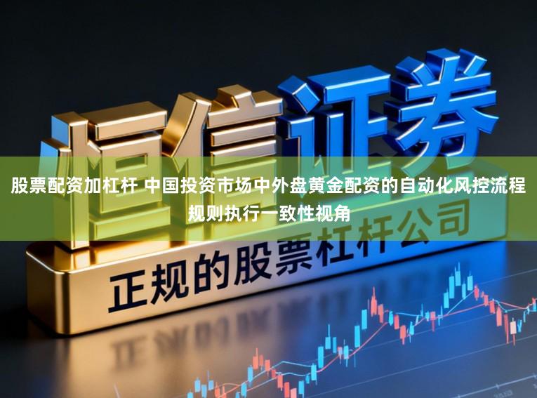 股票配资加杠杆 中国投资市场中外盘黄金配资的自动化风控流程规则执行一致性视角