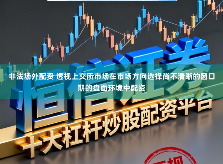 非法场外配资 透视上交所市场在市场方向选择尚不清晰的窗口期的盘面环境中配资