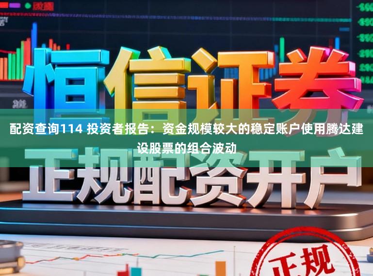 配资查询114 投资者报告：资金规模较大的稳定账户使用腾达建设股票的组合波动