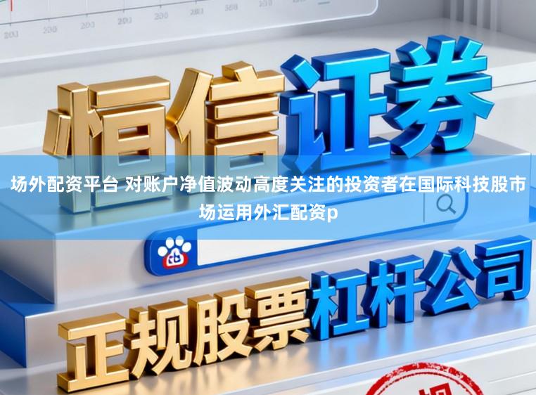 场外配资平台 对账户净值波动高度关注的投资者在国际科技股市场运用外汇配资p