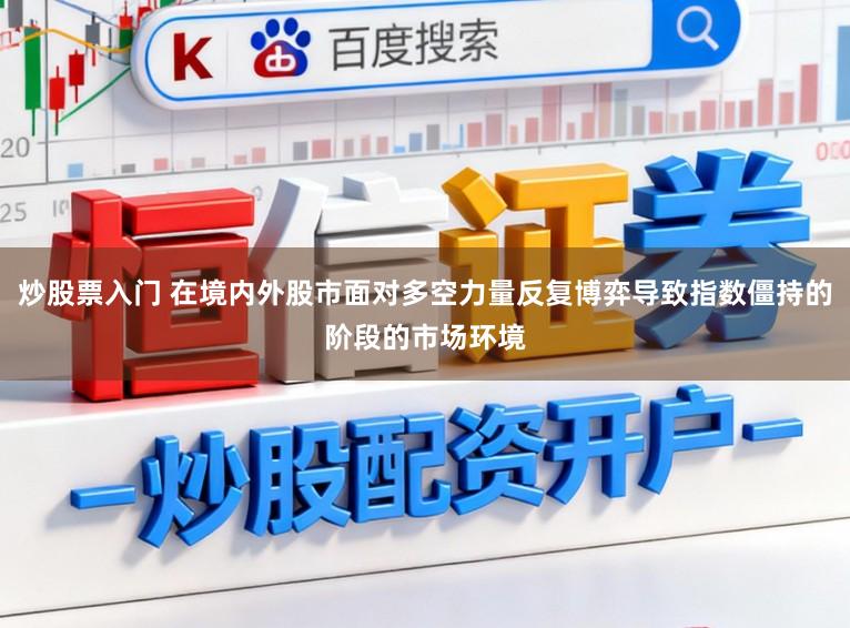 炒股票入门 在境内外股市面对多空力量反复博弈导致指数僵持的阶段的市场环境