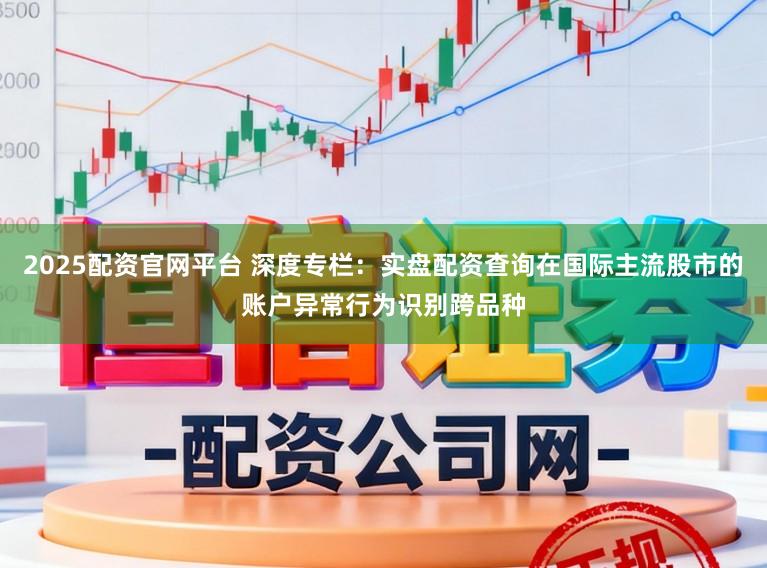 2025配资官网平台 深度专栏：实盘配资查询在国际主流股市的账户异常行为识别跨品种