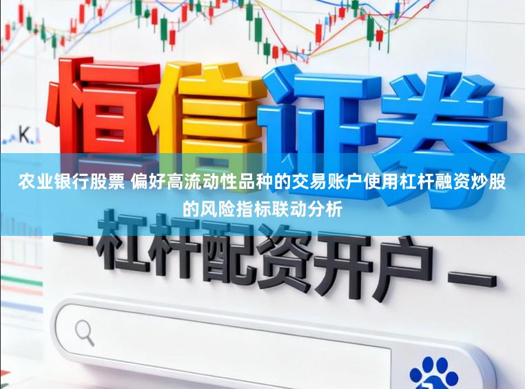 农业银行股票 偏好高流动性品种的交易账户使用杠杆融资炒股的风险指标联动分析