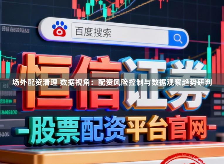 场外配资清理 数据视角：配资风险控制与数据观察趋势研判