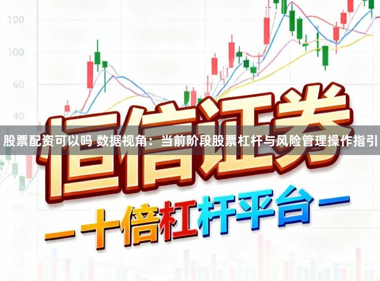 股票配资可以吗 数据视角：当前阶段股票杠杆与风险管理操作指引