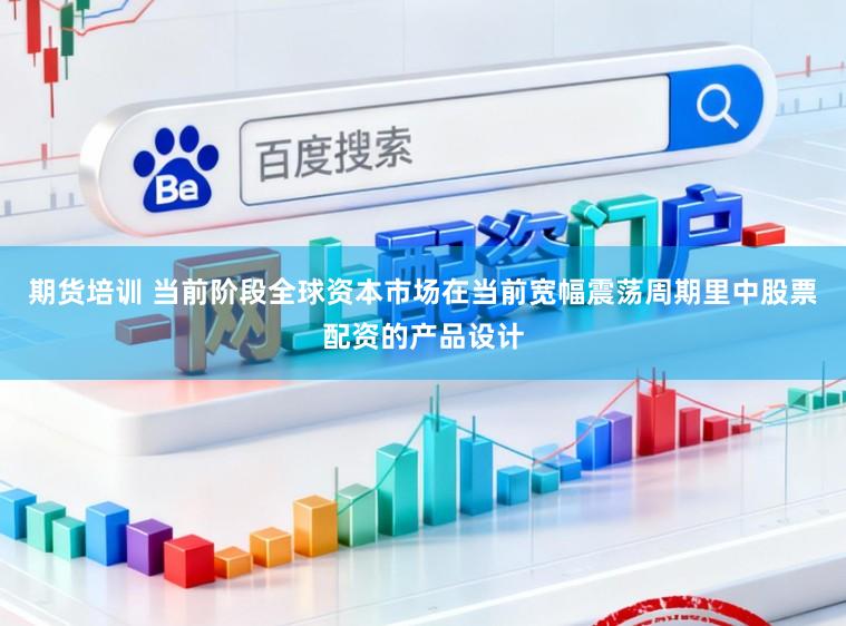 期货培训 当前阶段全球资本市场在当前宽幅震荡周期里中股票配资的产品设计