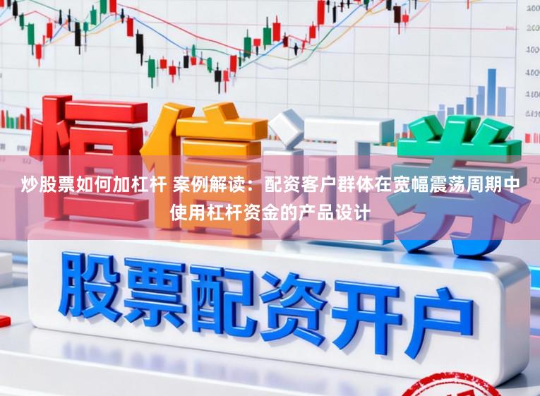 炒股票如何加杠杆 案例解读：配资客户群体在宽幅震荡周期中使用杠杆资金的产品设计