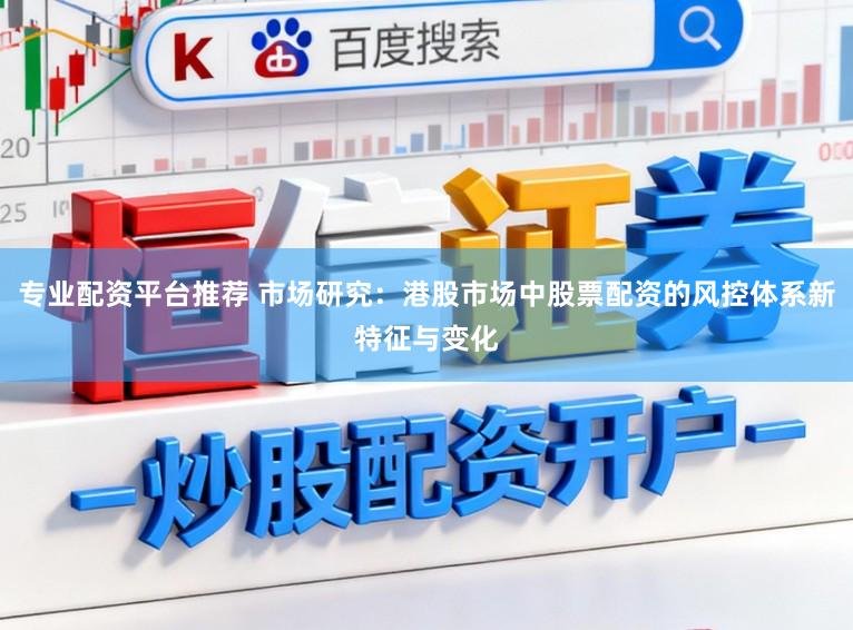专业配资平台推荐 市场研究：港股市场中股票配资的风控体系新特征与变化