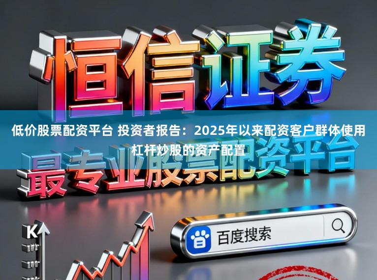 低价股票配资平台 投资者报告：2025年以来配资客户群体使用杠杆炒股的资产配置
