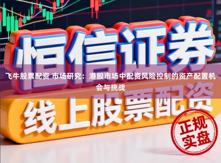 飞牛股票配资 市场研究：港股市场中配资风险控制的资产配置机会与挑战