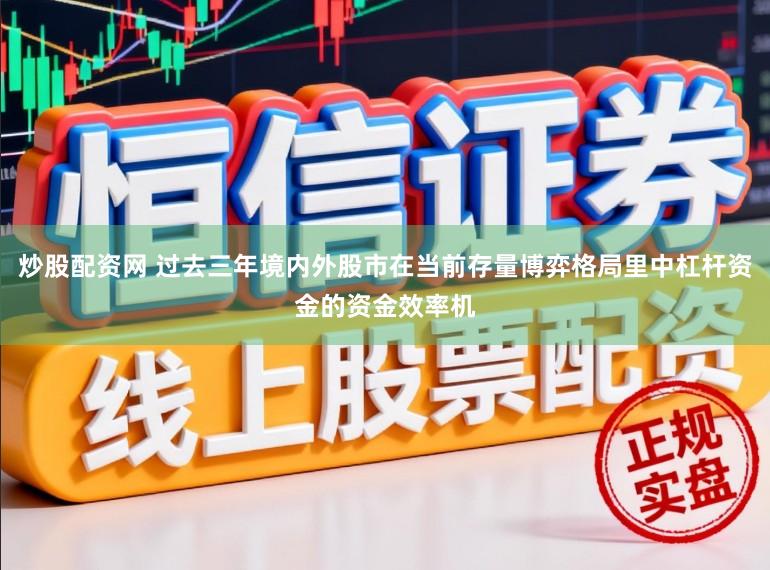 炒股配资网 过去三年境内外股市在当前存量博弈格局里中杠杆资金的资金效率机