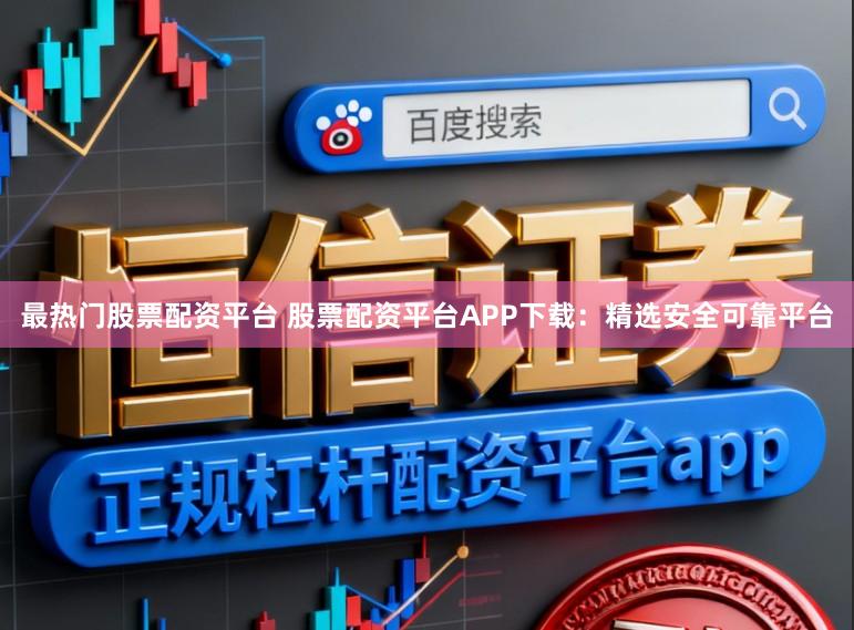 最热门股票配资平台 股票配资平台APP下载：精选安全可靠平台