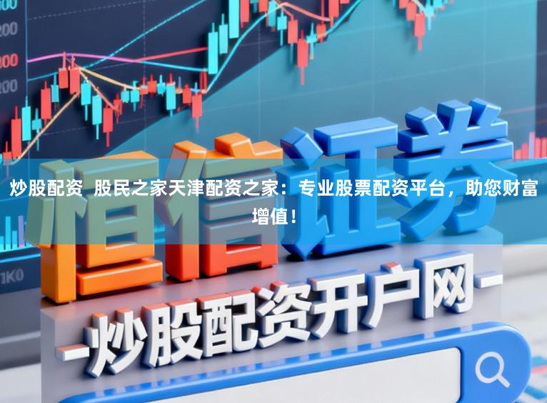 炒股配资  股民之家天津配资之家：专业股票配资平台，助您财富增值！