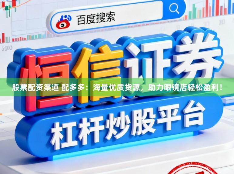 股票配资渠道 配多多：海量优质货源，助力眼镜店轻松盈利！