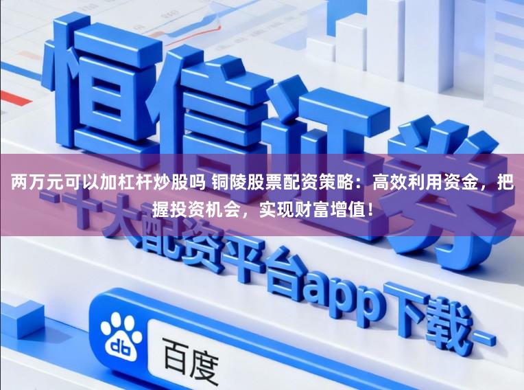 两万元可以加杠杆炒股吗 铜陵股票配资策略：高效利用资金，把握投资机会，实现财富增值！