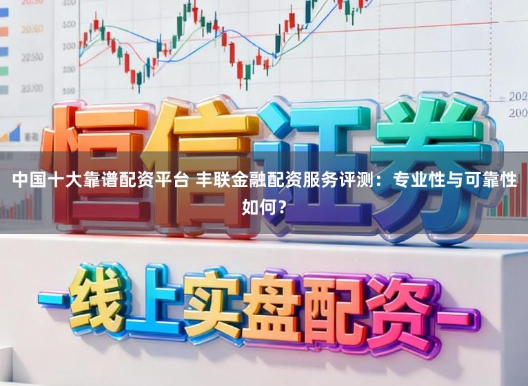 中国十大靠谱配资平台 丰联金融配资服务评测：专业性与可靠性如何？