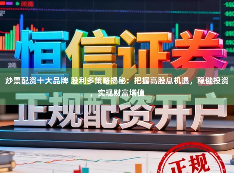炒票配资十大品牌 股利多策略揭秘：把握高股息机遇，稳健投资，实现财富增值