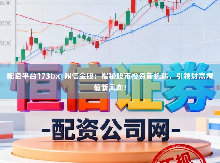 配资平台173bx  鼎信金股：揭秘股市投资新机遇，引领财富增值新风向！