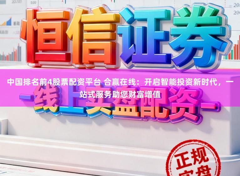 中国排名前4股票配资平台 合赢在线：开启智能投资新时代，一站式服务助您财富增值