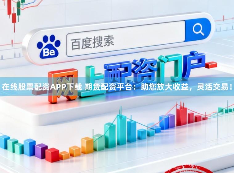 在线股票配资APP下载 期货配资平台：助您放大收益，灵活交易！