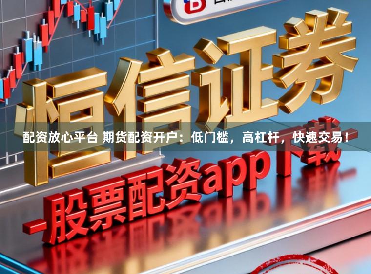 配资放心平台 期货配资开户：低门槛，高杠杆，快速交易！