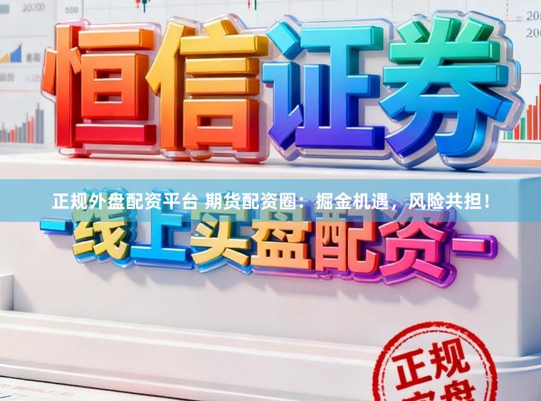 正规外盘配资平台 期货配资圈：掘金机遇，风险共担！