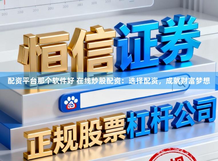 配资平台那个软件好 在线炒股配资：选择配资，成就财富梦想