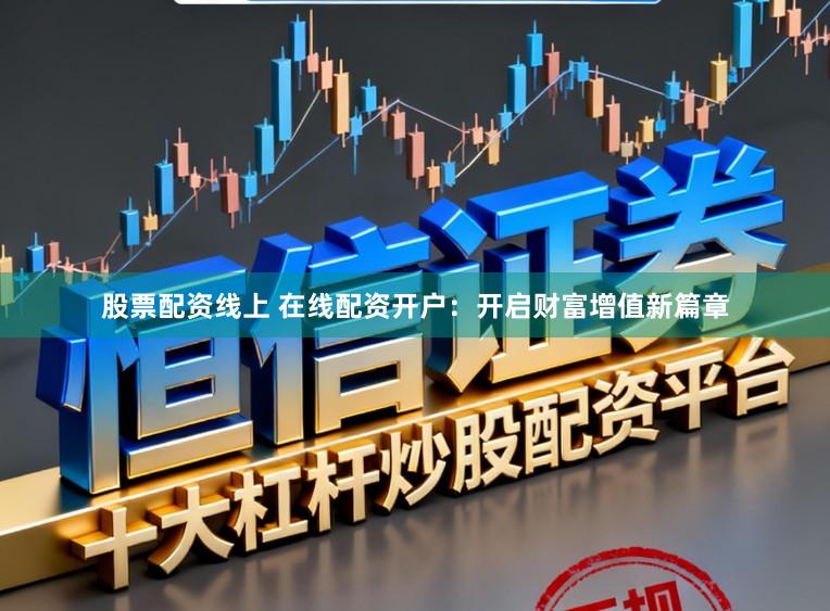 股票配资线上 在线配资开户：开启财富增值新篇章
