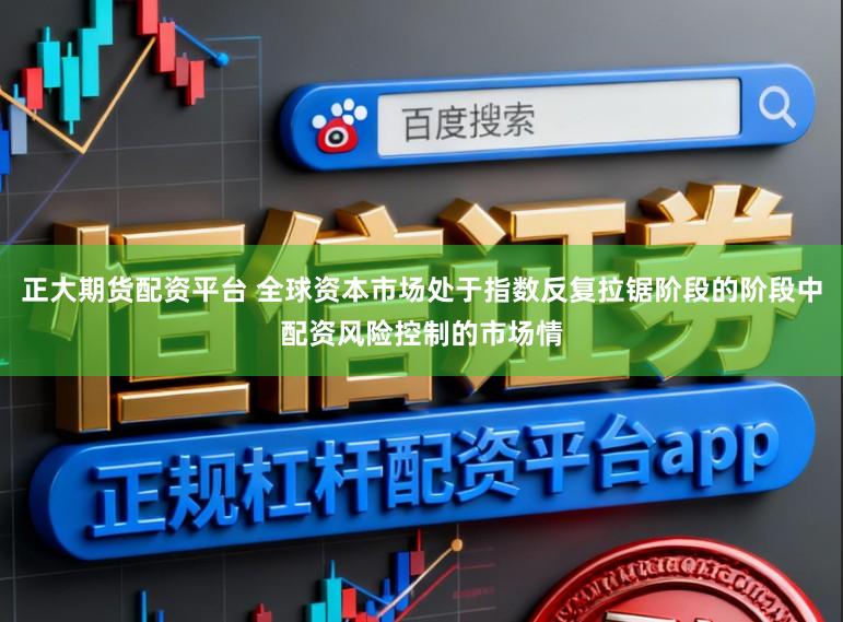 正大期货配资平台 全球资本市场处于指数反复拉锯阶段的阶段中配资风险控制的市场情